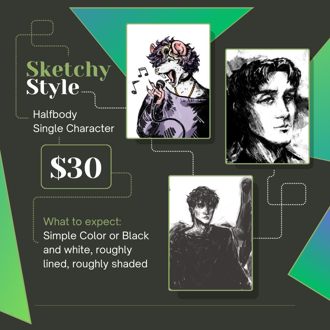 Graphic showing examples of KCleary's Sketchy style of Commission. Examples are simple color or black and white, roughly lined, roughly shaded. This commission type is halfbody for a single character and costs $30